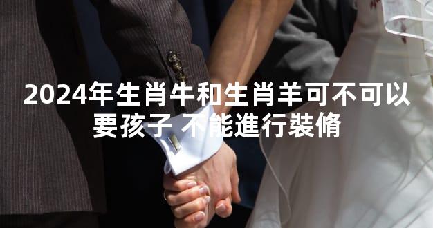 2024年生肖牛和生肖羊可不可以要孩子 不能進行裝脩